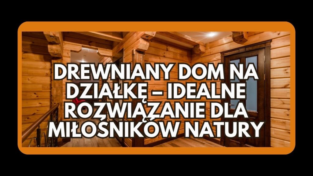 Drewniany dom z bali jako idealne rozwiązanie na działkę