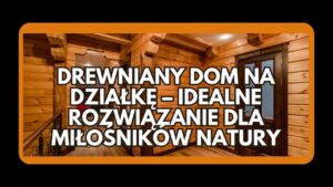 Drewniany dom z bali jako idealne rozwiązanie na działkę